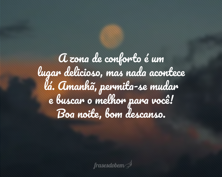 A zona de conforto é um lugar delicioso, mas nada acontece lá. Amanhã, permita-se mudar e buscar o melhor para você! Boa noite, bom descanso.