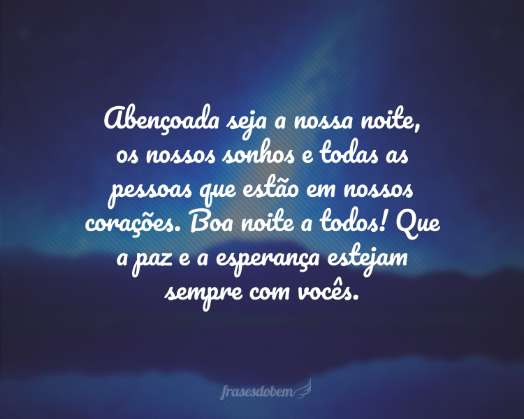 Abençoada seja a nossa noite, os nossos sonhos e todas as pessoas que estão em nossos corações. Boa noite a todos! Que a paz e a esperança estejam sempre com vocês.