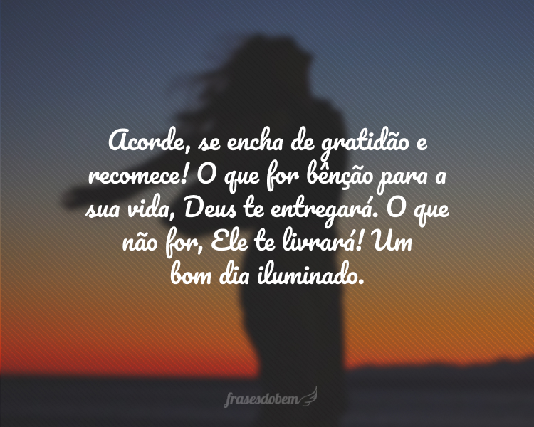 Acorde, se encha de gratidão e recomece! O que for bênção para a sua vida, Deus te entregará. O que não for, Ele te livrará! Um bom dia iluminado.