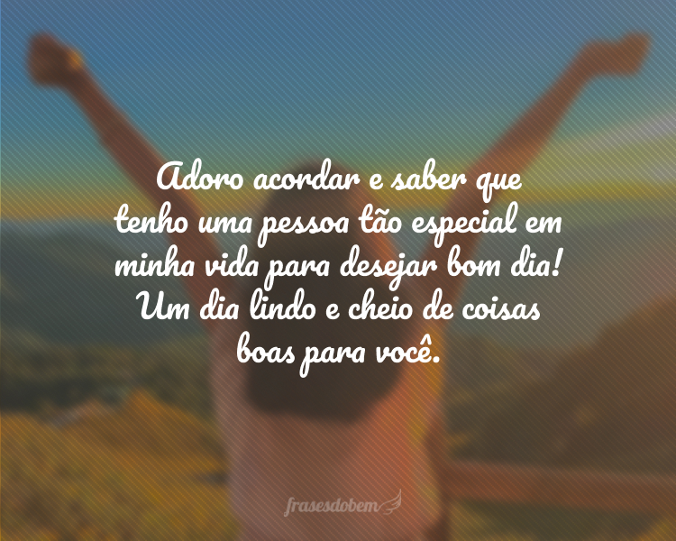 Adoro acordar e saber que tenho uma pessoa tão especial em minha vida para desejar bom dia! Um dia lindo e cheio de coisas boas para você.