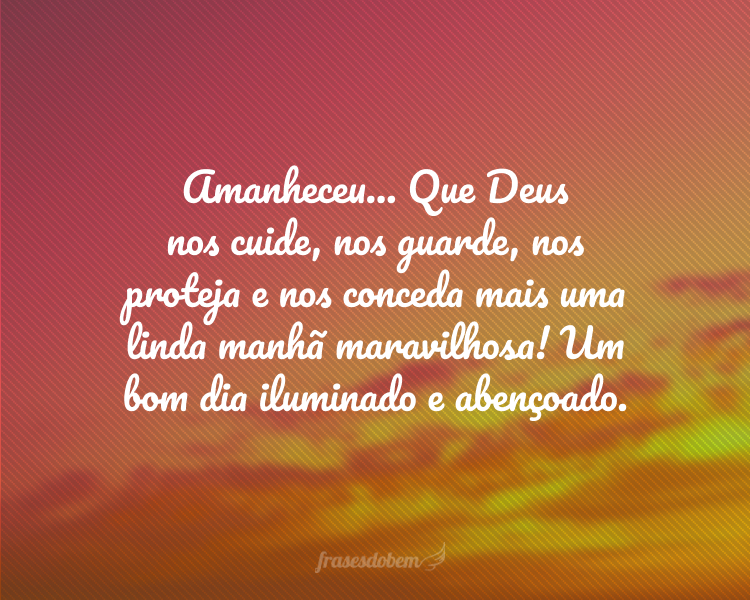 Amanheceu... Que Deus nos cuide, nos guarde, nos proteja e nos conceda mais uma linda manhã maravilhosa! Um bom dia iluminado e abençoado.