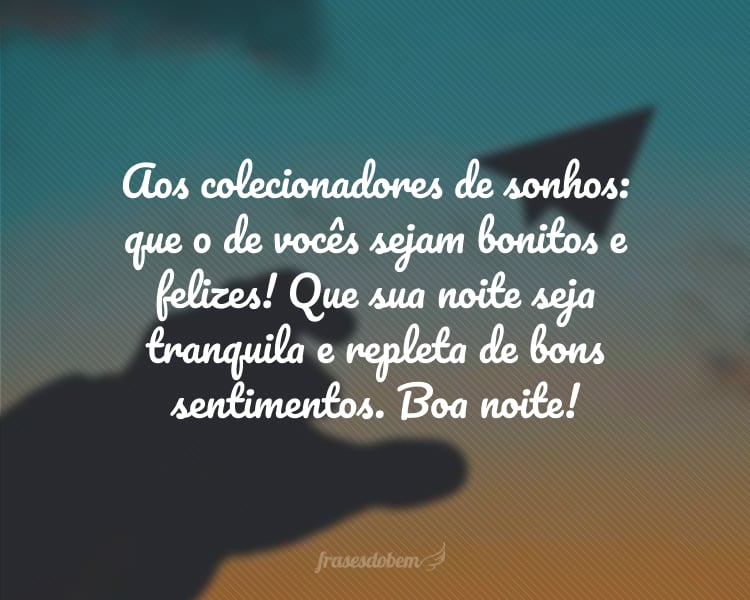 Aos colecionadores de sonhos: que o de vocês sejam bonitos e felizes! Que sua noite seja tranquila e repleta de bons sentimentos. Boa noite!