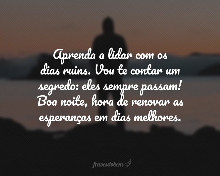 Aprenda a lidar com os dias ruins. Vou te contar um segredo: eles sempre passam! Boa noite, hora de renovar as esperanças em dias melhores.