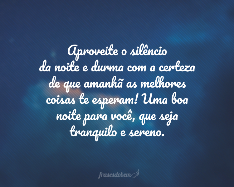 Aproveite o silêncio da noite e durma com a certeza de que amanhã as melhores coisas te esperam! Uma boa noite para você, que seja tranquilo e sereno.