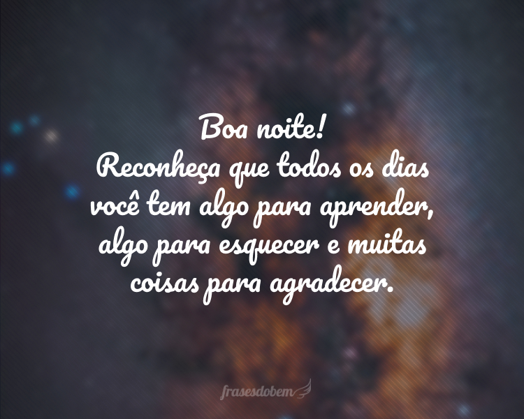 Boa noite! Reconheça que todos os dias você tem algo para aprender, algo para esquecer e muitas coisas para agradecer.