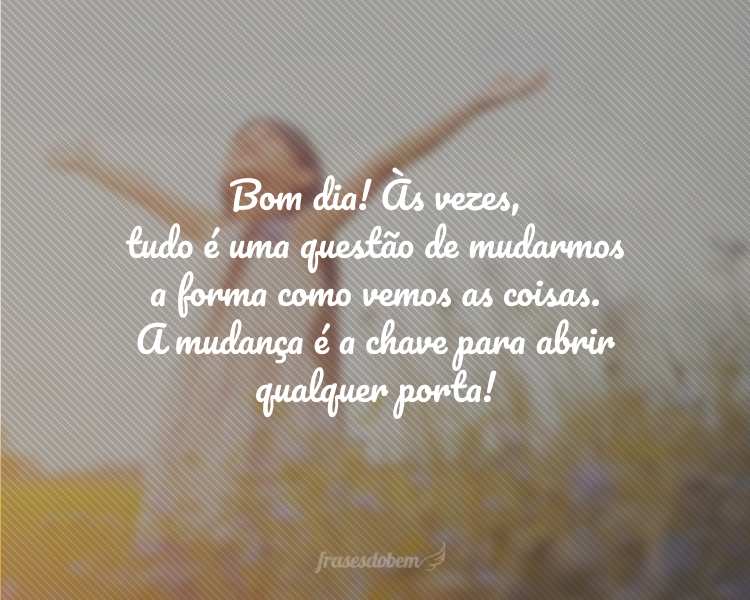 Bom dia! Às vezes, tudo é uma questão de mudarmos a forma como vemos as coisas. A mudança é a chave para abrir qualquer porta!