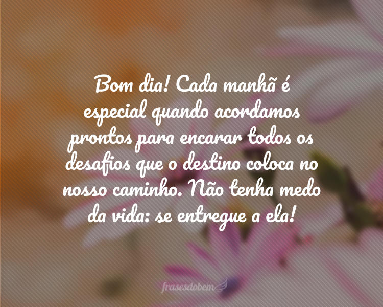 Bom dia! Cada manhã é especial quando acordamos prontos para encarar todos os desafios que o destino coloca no nosso caminho. Não tenha medo da vida: se entregue a ela!