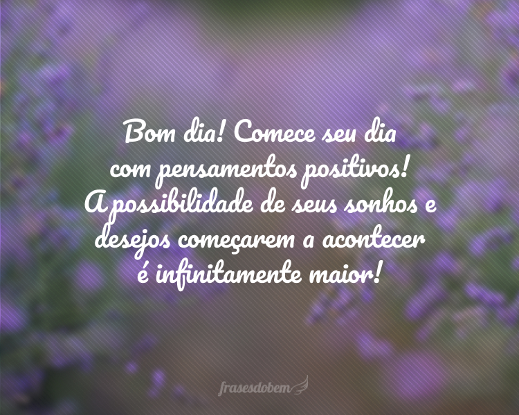 Bom dia! Comece seu dia com pensamentos positivos! A possibilidade de seus sonhos e desejos começarem a acontecer é infinitamente maior!