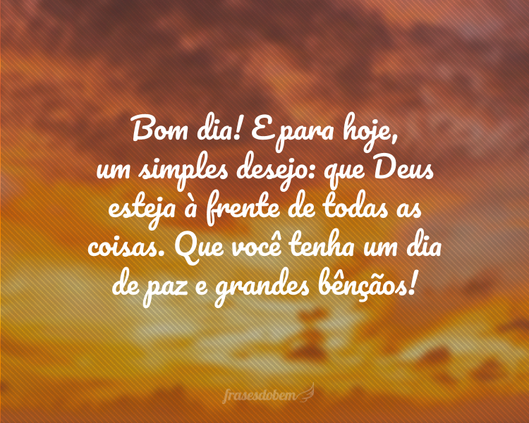 Bom dia! E para hoje, um simples desejo: que Deus esteja à frente de todas as coisas. Que você tenha um dia de paz e grandes bênçãos!