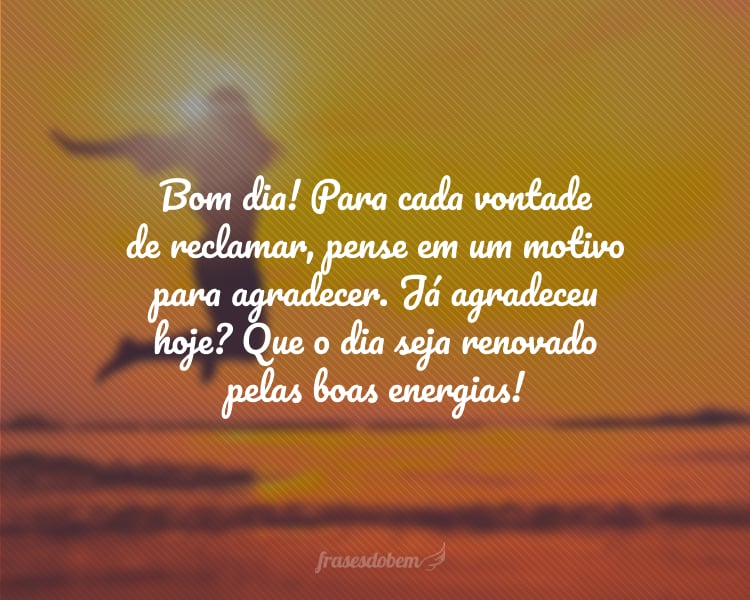 Bom dia! Para cada vontade de reclamar, pense em um motivo para agradecer. Já agradeceu hoje? Que o dia seja renovado pelas boas energias!