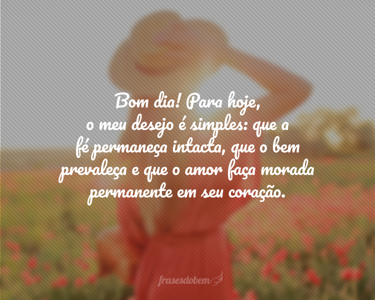 Bom dia! Para hoje, o meu desejo é simples: que a fé permaneça intacta, que o bem prevaleça e que o amor faça morada permanente em seu coração.