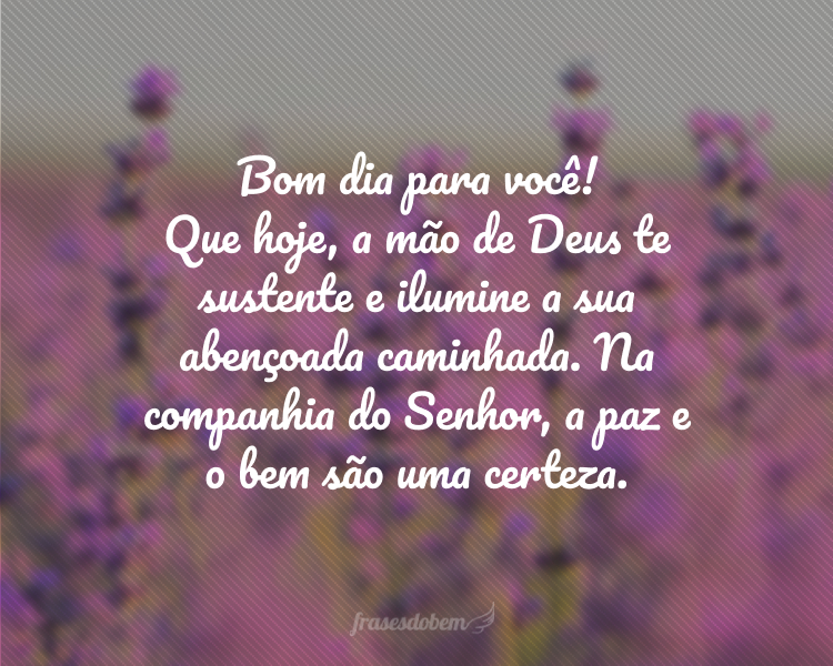 Bom dia para você! Que hoje, a mão de Deus te sustente e ilumine a sua abençoada caminhada. Na companhia do Senhor, a paz e o bem são uma certeza.