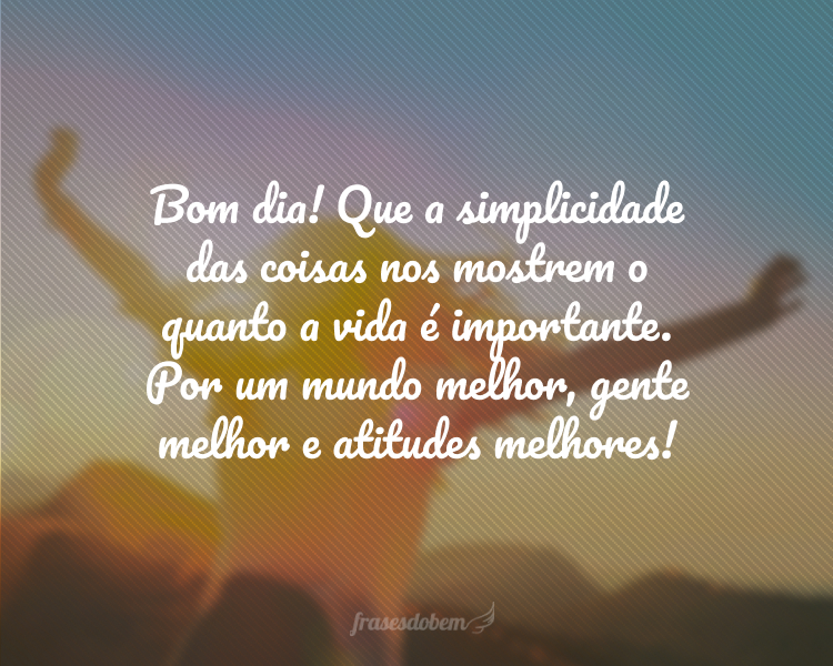 Bom dia! Que a simplicidade das coisas nos mostrem o quanto a vida é importante. Por um mundo melhor, gente melhor e atitudes melhores!