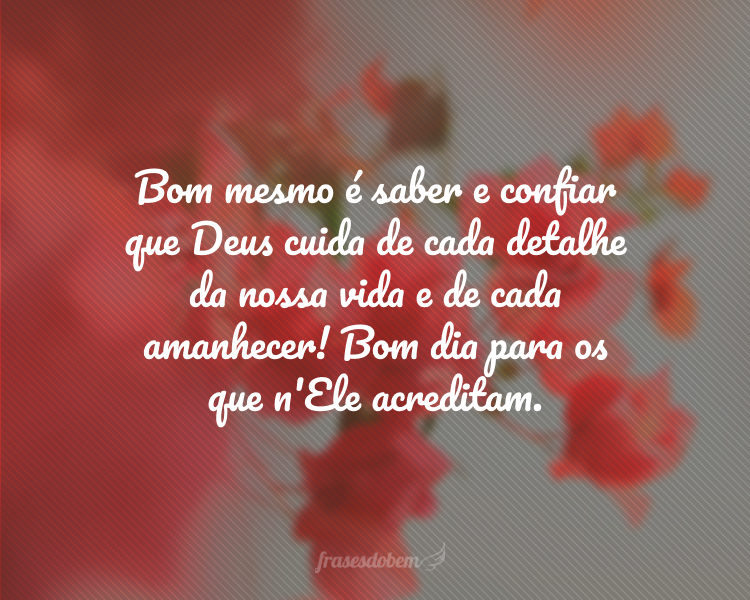 Bom mesmo é saber e confiar que Deus cuida de cada detalhe da nossa vida e de cada amanhecer! Bom dia para os que n'Ele acreditam.