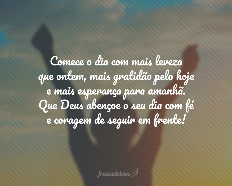 Comece o dia com mais leveza que ontem, mais gratidão pelo hoje e mais esperança para amanhã. Que Deus abençoe o seu dia com fé e coragem de seguir em frente!