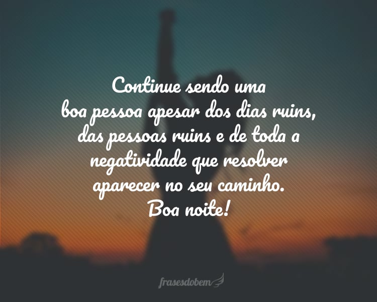 Continue sendo uma boa pessoa apesar dos dias ruins, das pessoas ruins e de toda a negatividade que resolver aparecer no seu caminho. Boa noite!