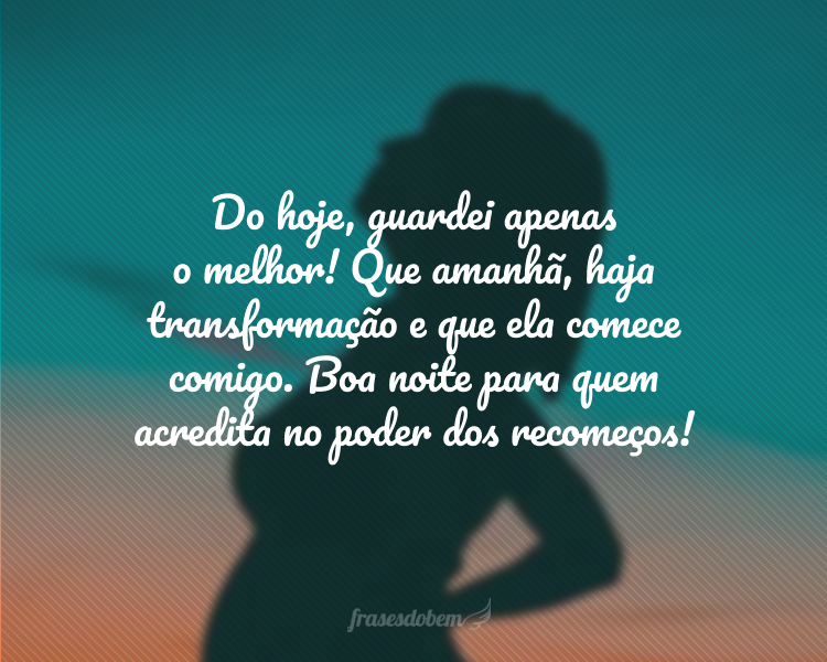 Do hoje, guardei apenas o melhor! Que amanhã, haja transformação e que ela comece comigo. Boa noite para quem acredita no poder dos recomeços!