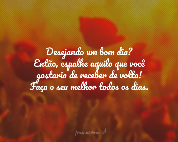 Desejando um bom dia? Então, espalhe aquilo que você gostaria de receber de volta! Faça o seu melhor todos os dias.