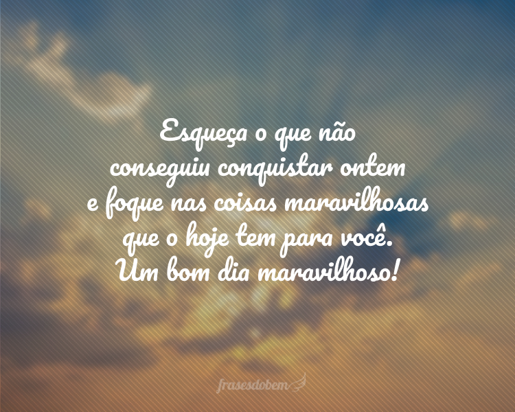 Esqueça o que não conseguiu conquistar ontem e foque nas coisas maravilhosas que o hoje tem para você. Um bom dia maravilhoso!