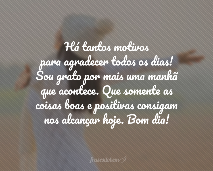 Há tantos motivos para agradecer todos os dias! Sou grato por mais uma manhã que acontece. Que somente as coisas boas e positivas consigam nos alcançar hoje. Bom dia!