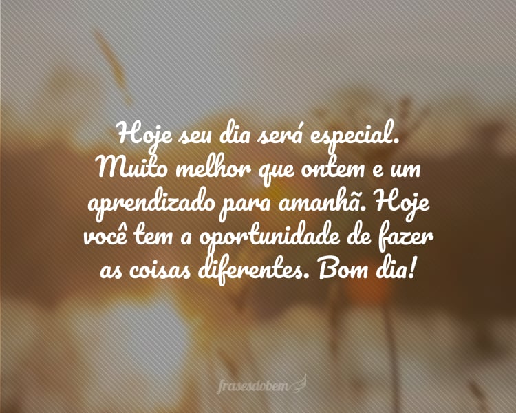 Hoje seu dia será especial. Muito melhor que ontem e um aprendizado para amanhã. Hoje você tem a oportunidade de fazer as coisas diferentes. Bom dia!