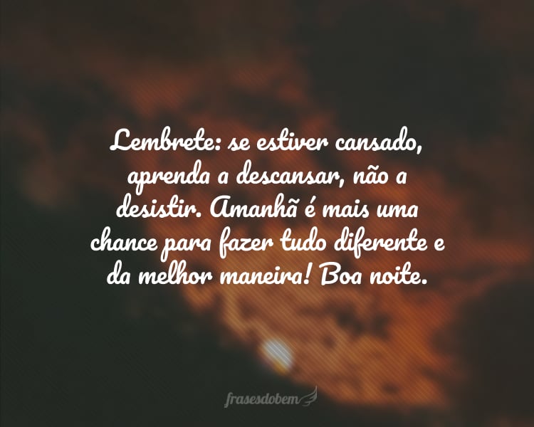 Lembrete: se estiver cansado, aprenda a descansar, não a desistir. Amanhã é mais uma chance para fazer tudo diferente e da melhor maneira! Boa noite.