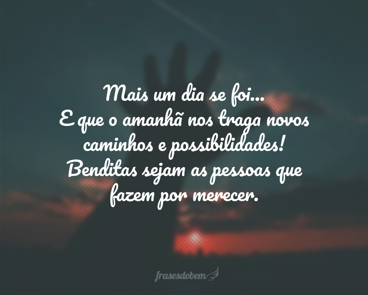 Mais um dia se foi... E que o amanhã nos traga novos caminhos e possibilidades! Benditas sejam as pessoas que fazem por merecer.