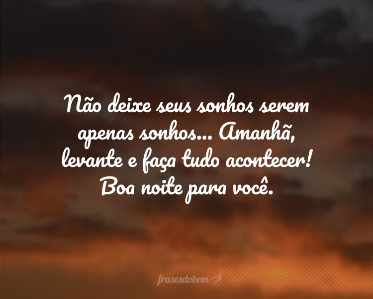 Não deixe seus sonhos serem apenas sonhos... Amanhã, levante e faça tudo acontecer! Boa noite para você.