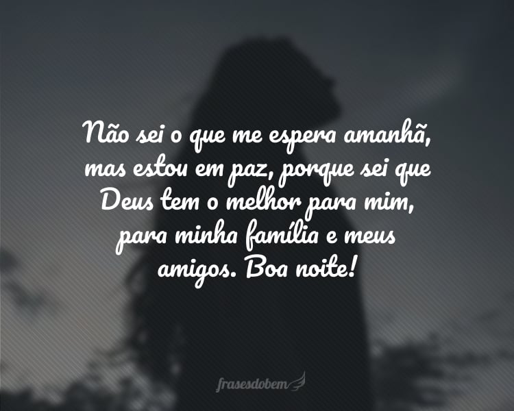 Não sei o que me espera amanhã, mas estou em paz, porque sei que Deus tem o melhor para mim, para minha família e meus amigos. Boa noite!