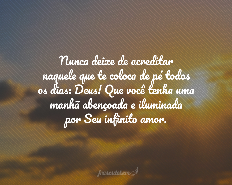 Nunca deixe de acreditar naquele que te coloca de pé todos os dias: Deus! Que você tenha uma manhã abençoada e iluminada por Seu infinito amor.