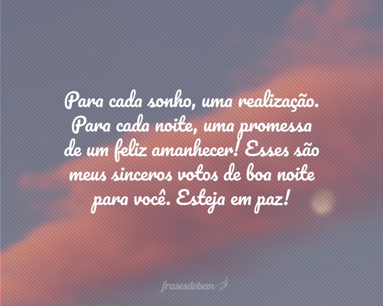 Para cada sonho, uma realização. Para cada noite, uma promessa de um feliz amanhecer! Esses são meus sinceros votos de boa noite para você. Esteja em paz!