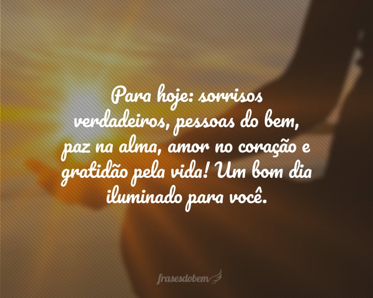 Para hoje: sorrisos verdadeiros, pessoas do bem, paz na alma, amor no coração e gratidão pela vida! Um bom dia iluminado para você.