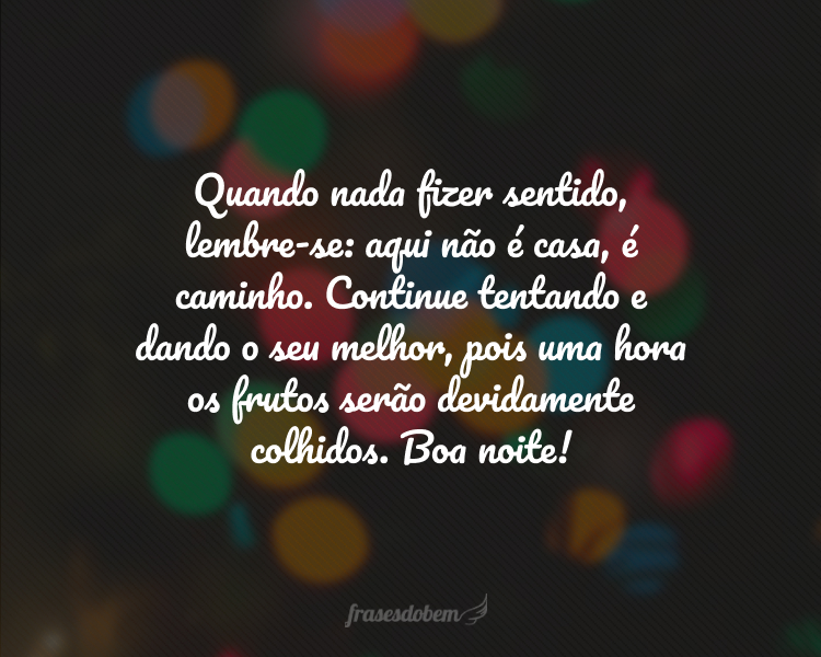 Quando nada fizer sentido, lembre-se: aqui não é casa, é caminho. Continue tentando e dando o seu melhor, pois uma hora os frutos serão devidamente colhidos. Boa noite!