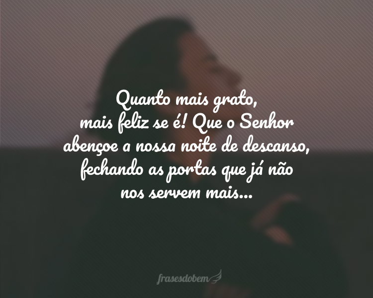 Quanto mais grato, mais feliz se é! Que o Senhor abençoe a nossa noite de descanso, fechando as portas que já não nos servem mais...