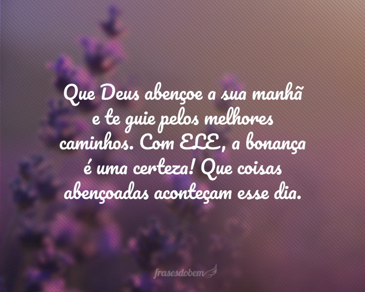 Que Deus abençoe a sua manhã e te guie pelos melhores caminhos. Com ELE, a bonança é uma certeza! Que coisas abençoadas aconteçam esse dia.