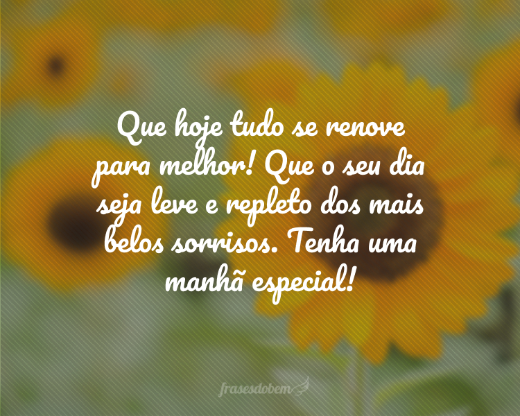 Que hoje tudo se renove para melhor! Que o seu dia seja leve e repleto dos mais belos sorrisos. Tenha uma manhã especial!