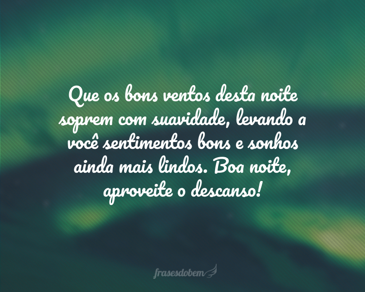 Que os bons ventos desta noite soprem com suavidade, levando a você sentimentos bons e sonhos ainda mais lindos. Boa noite, aproveite o descanso!