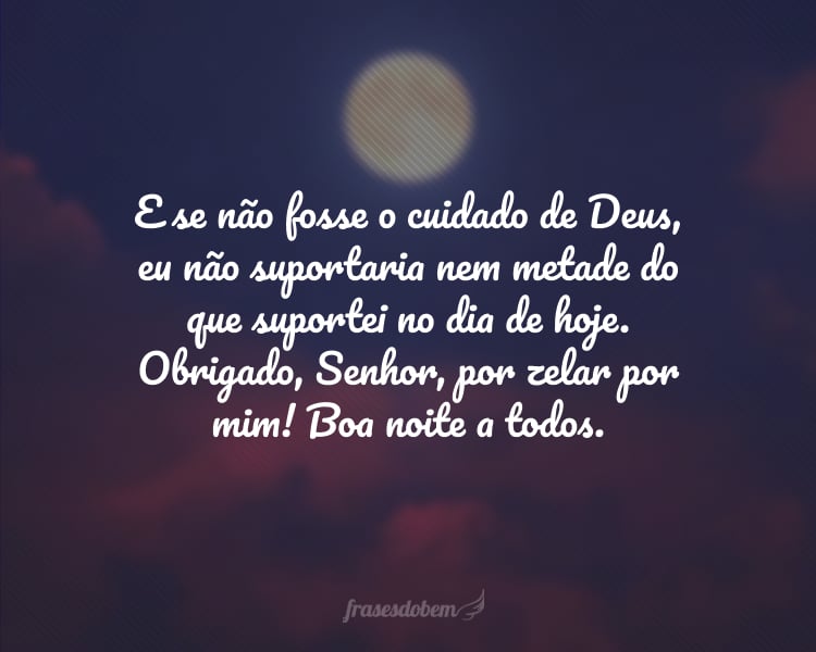 E se não fosse o cuidado de Deus, eu não suportaria nem metade do que suportei no dia de hoje. Obrigado, Senhor, por zelar por mim! Boa noite a todos.