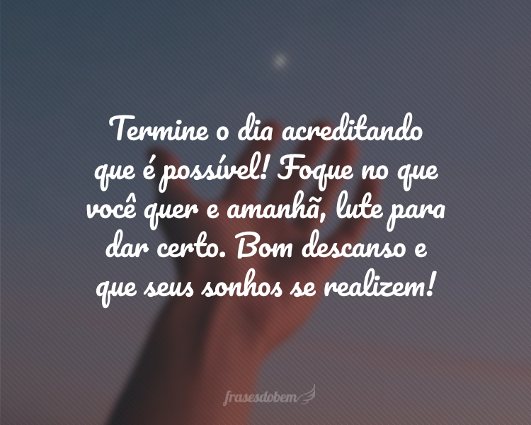 Termine o dia acreditando que é possível! Foque no que você quer e amanhã, lute para dar certo. Bom descanso e que seus sonhos se realizem!