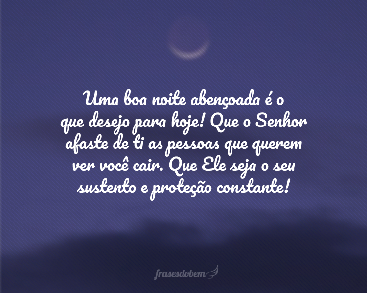 Uma boa noite abençoada é o que desejo para hoje! Que o Senhor afaste de ti as pessoas que querem ver você cair. Que Ele seja o seu sustento e proteção constante!