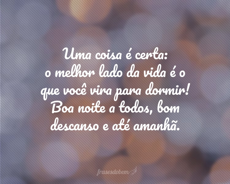 Uma coisa é certa: o melhor lado da vida é o que você vira para dormir! Boa noite a todos, bom descanso e até amanhã.