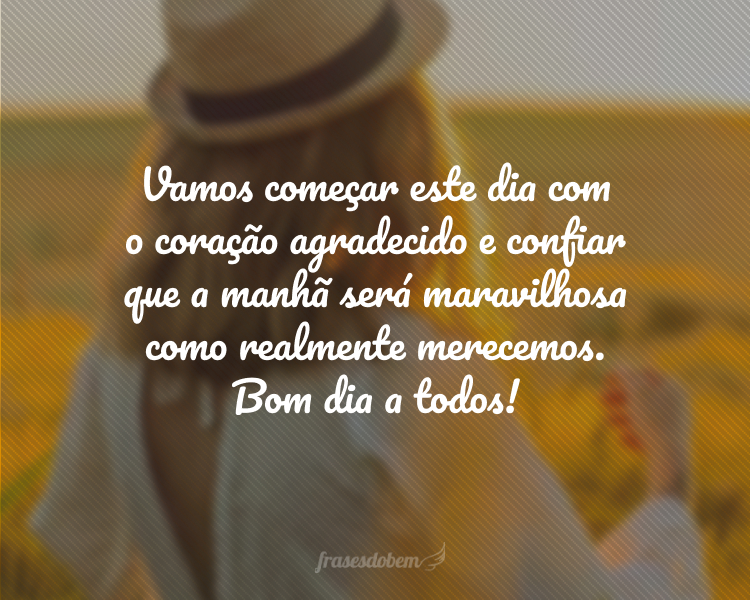 Vamos começar este dia com o coração agradecido e confiar que a manhã será maravilhosa como realmente merecemos. Bom dia a todos!