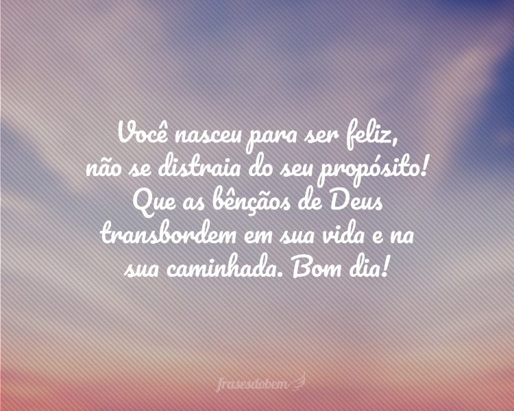 Você nasceu para ser feliz, não se distraia do seu propósito! Que as bênçãos de Deus transbordem em sua vida e na sua caminhada. Bom dia!