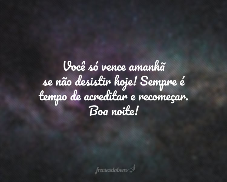 Você só vence amanhã se não desistir hoje! Sempre é tempo de acreditar e recomeçar. Boa noite!