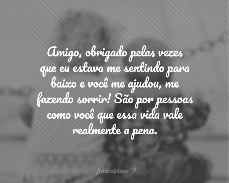 Amigo, obrigado pelas vezes que eu estava me sentindo para baixo e você me ajudou, me fazendo sorrir! São por pessoas como você que essa vida vale realmente a pena.