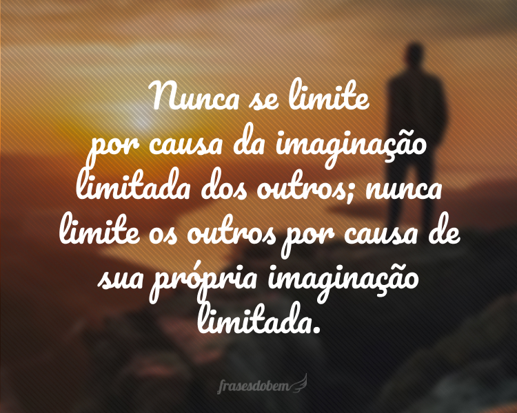 Nunca se limite por causa da imaginação limitada dos outros; nunca limite os outros por causa de sua própria imaginação limitada.