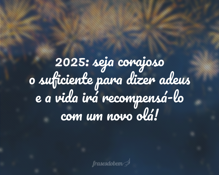 2025: seja corajoso o suficiente para dizer adeus e a vida irá recompensá-lo com um novo olá!