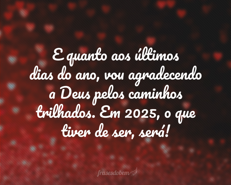 E quanto aos últimos dias do ano, vou agradecendo a Deus pelos caminhos trilhados. Em 2025, o que tiver de ser, será!