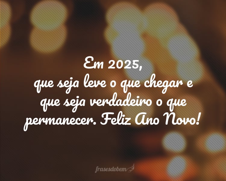 Em 2025, que seja leve o que chegar e que seja verdadeiro o que permanecer. Feliz Ano Novo!