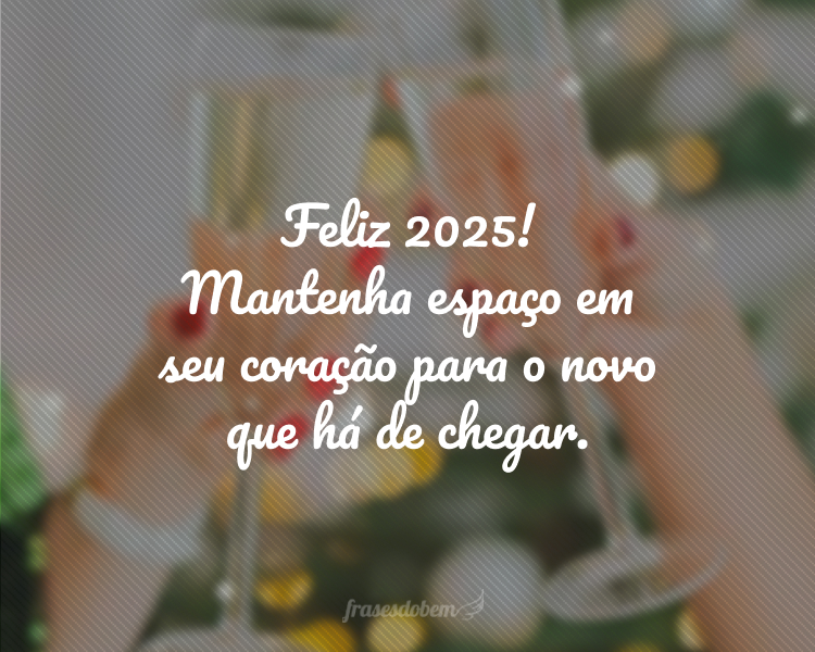 Feliz 2025! Mantenha espaço em seu coração para o novo que há de chegar.